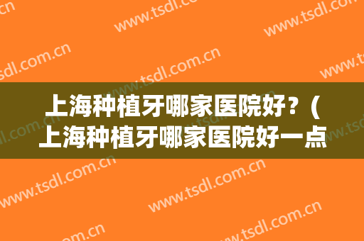 上海种植牙哪家医院好？(上海种植牙哪家医院好一点)