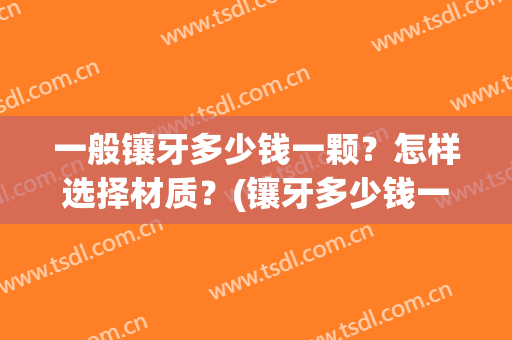 一般镶牙多少钱一颗？怎样选择材质？(镶牙多少钱一颗)