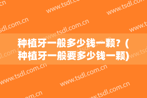 种植牙一般多少钱一颗？(种植牙一般要多少钱一颗)