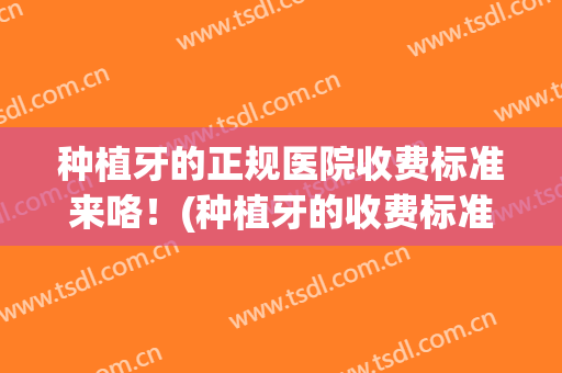 种植牙的正规医院收费标准来咯！(种植牙的收费标准大公开)