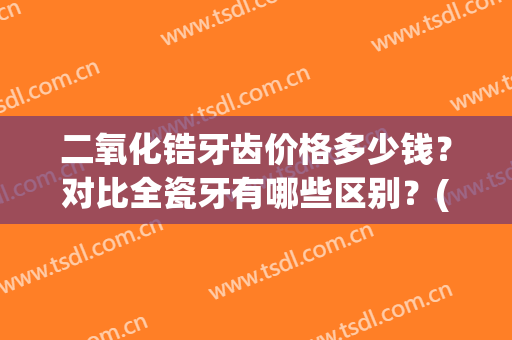 二氧化锆牙齿价格多少钱？对比全瓷牙有哪些区别？(全瓷牙二氧化锆多少钱一颗?)