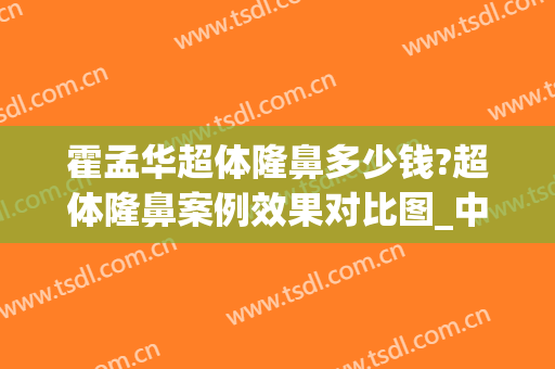 霍孟华超体隆鼻多少钱?超体隆鼻案例效果对比图_中国医学科学院整形外科医院