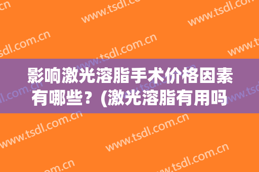 影响激光溶脂手术价格因素有哪些？(激光溶脂有用吗)