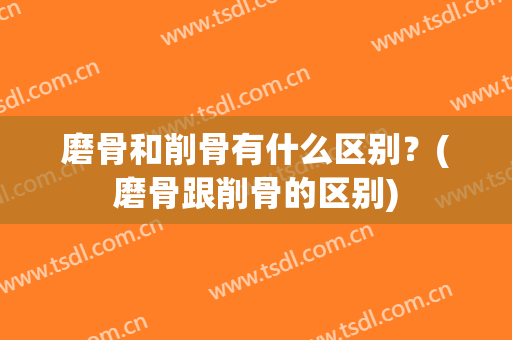 磨骨和削骨有什么区别？(磨骨跟削骨的区别)