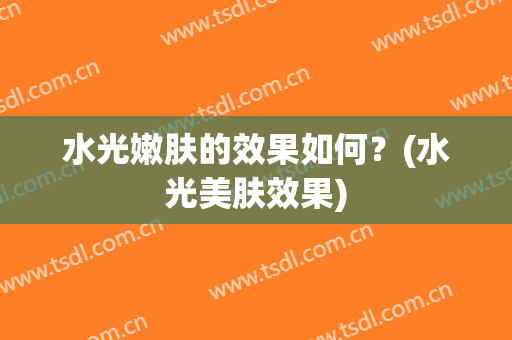 水光嫩肤的效果如何？(水光美肤效果)