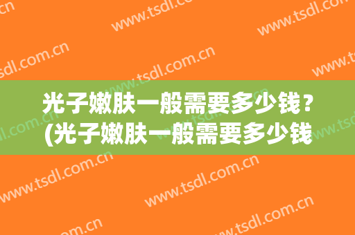 光子嫩肤一般需要多少钱？(光子嫩肤一般需要多少钱的)