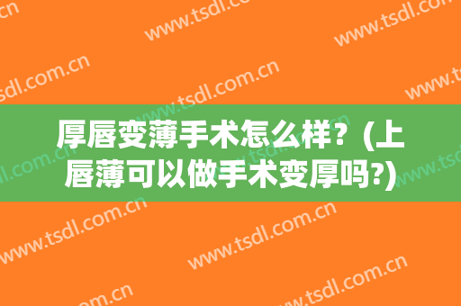 厚唇变薄手术怎么样？(上唇薄可以做手术变厚吗?)