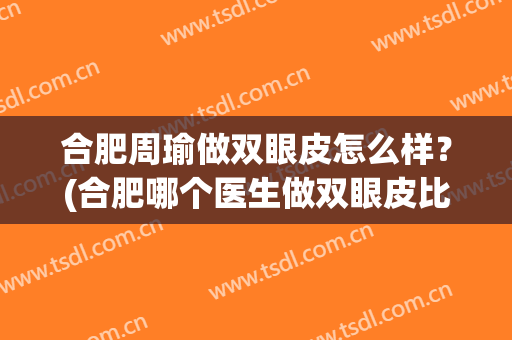 合肥周瑜做双眼皮怎么样？(合肥哪个医生做双眼皮比较好)