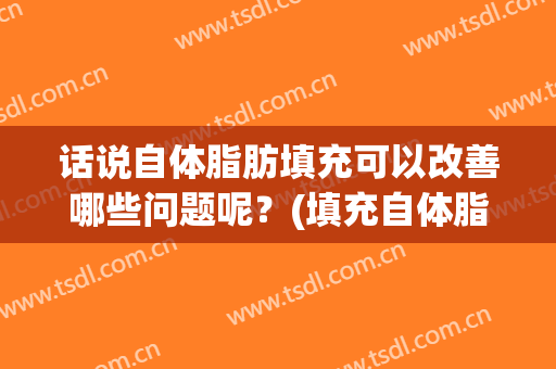 话说自体脂肪填充可以改善哪些问题呢？(填充自体脂肪好吗)