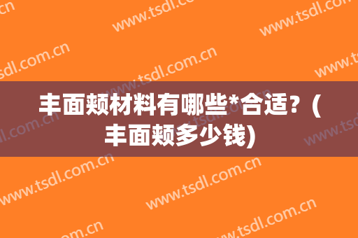 丰面颊材料有哪些*合适？(丰面颊多少钱)
