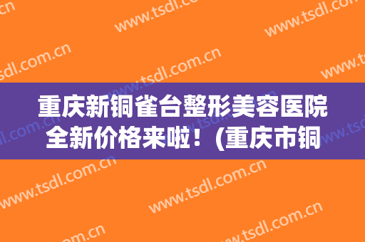重庆新铜雀台整形美容医院全新价格来啦！(重庆市铜雀台美容)