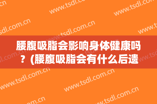 腰腹吸脂会影响身体健康吗？(腰腹吸脂会有什么后遗症吗)