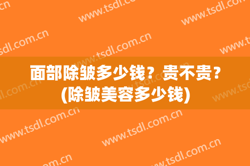 面部除皱多少钱？贵不贵？(除皱美容多少钱)