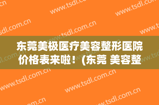 东莞美极医疗美容整形医院价格表来啦！(东莞 美容整形医院)