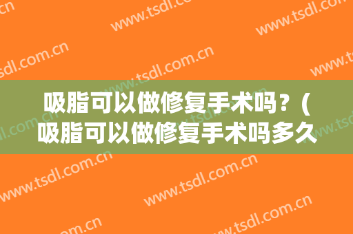 吸脂可以做修复手术吗？(吸脂可以做修复手术吗多久)