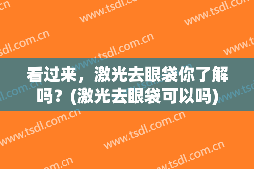 看过来，激光去眼袋你了解吗？(激光去眼袋可以吗)