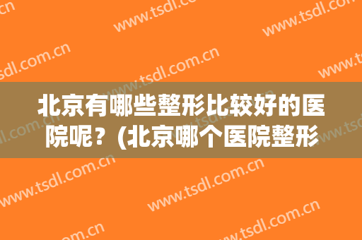 北京有哪些整形比较好的医院呢？(北京哪个医院整形最好)