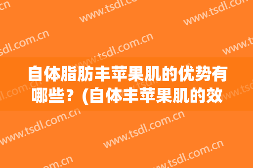 自体脂肪丰苹果肌的优势有哪些？(自体丰苹果肌的效果)