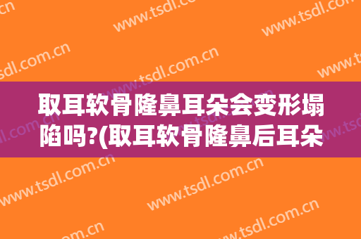 取耳软骨隆鼻耳朵会变形塌陷吗?(取耳软骨隆鼻后耳朵变形)
