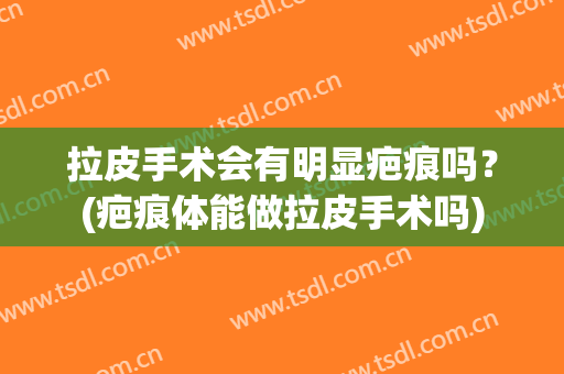 拉皮手术会有明显疤痕吗？(疤痕体能做拉皮手术吗)
