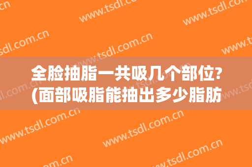 全脸抽脂一共吸几个部位?(面部吸脂能抽出多少脂肪)