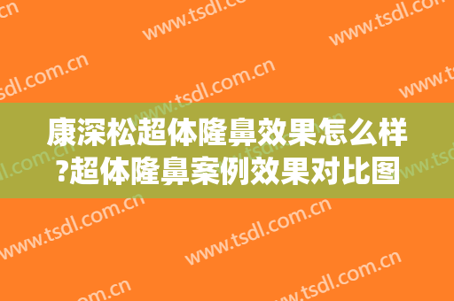 康深松超体隆鼻效果怎么样?超体隆鼻案例效果对比图_河南省人民医院