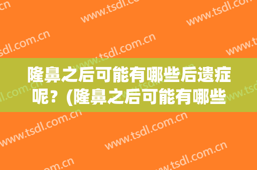 隆鼻之后可能有哪些后遗症呢？(隆鼻之后可能有哪些后遗症呢视频)