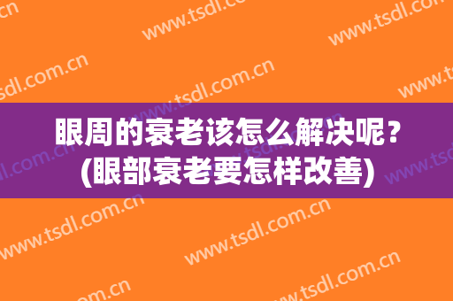眼周的衰老该怎么解决呢？(眼部衰老要怎样改善)