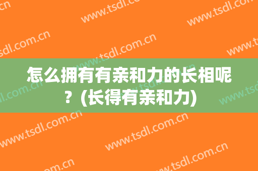 怎么拥有有亲和力的长相呢？(长得有亲和力)