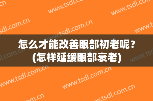 怎么才能改善眼部初老呢？(怎样延缓眼部衰老)