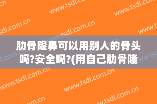 肋骨隆鼻可以用别人的骨头吗?安全吗?(用自己肋骨隆鼻有伤害吗)