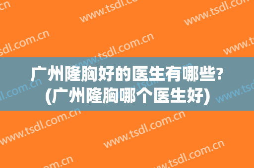 广州隆胸好的医生有哪些?(广州隆胸哪个医生好)