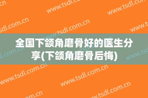 全国下颌角磨骨好的医生分享(下颌角磨骨后悔)