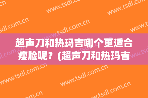 超声刀和热玛吉哪个更适合瘦脸呢？(超声刀和热玛吉哪个瘦脸效果好)