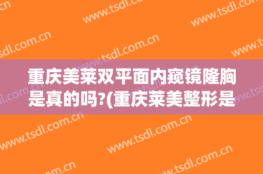 重庆美莱双平面内窥镜隆胸是真的吗?(重庆莱美整形是正规医院吗)