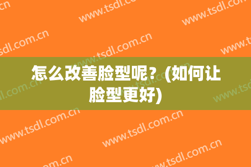 怎么改善脸型呢？(如何让脸型更好)