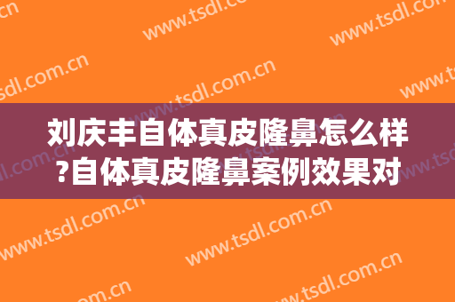 刘庆丰自体真皮隆鼻怎么样?自体真皮隆鼻案例效果对比图_广西医科大学第一附属医院