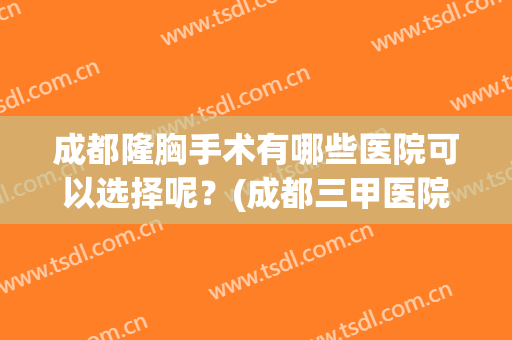 成都隆胸手术有哪些医院可以选择呢？(成都三甲医院隆胸)