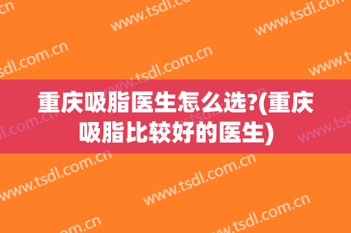 重庆吸脂医生怎么选?(重庆吸脂比较好的医生)
