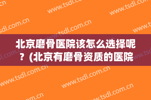 北京磨骨医院该怎么选择呢？(北京有磨骨资质的医院)
