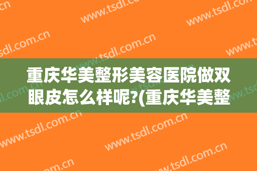 重庆华美整形美容医院做双眼皮怎么样呢?(重庆华美整形医院好)