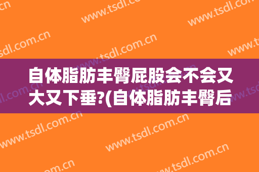 自体脂肪丰臀屁股会不会又大又下垂?(自体脂肪丰臀后后悔)