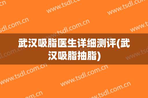 武汉吸脂医生详细测评(武汉吸脂抽脂)