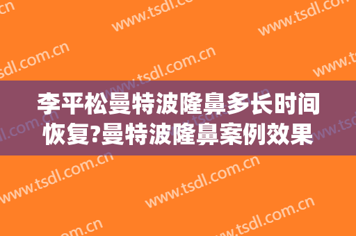 李平松曼特波隆鼻多长时间恢复?曼特波隆鼻案例效果对比图_苏北人民医院