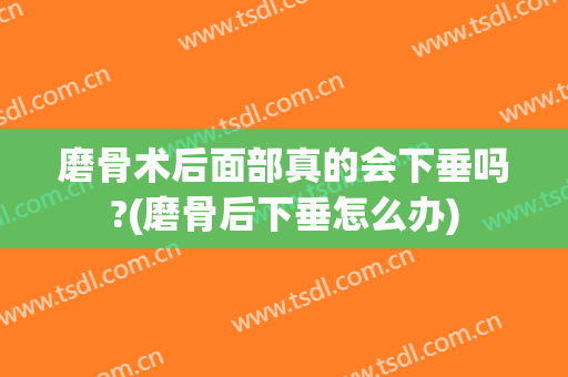 磨骨术后面部真的会下垂吗?(磨骨后下垂怎么办)