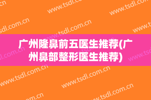 广州隆鼻前五医生推荐(广州鼻部整形医生推荐)