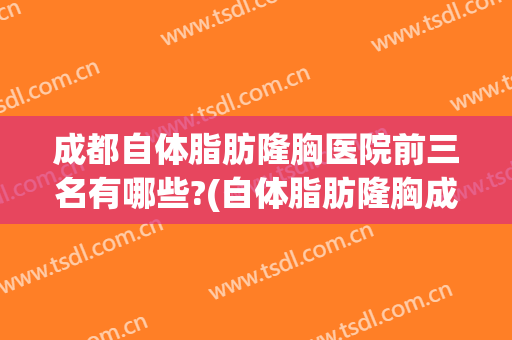 成都自体脂肪隆胸医院前三名有哪些?(自体脂肪隆胸成都哪家做得好)