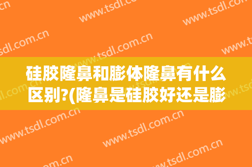 硅胶隆鼻和膨体隆鼻有什么区别?(隆鼻是硅胶好还是膨体)