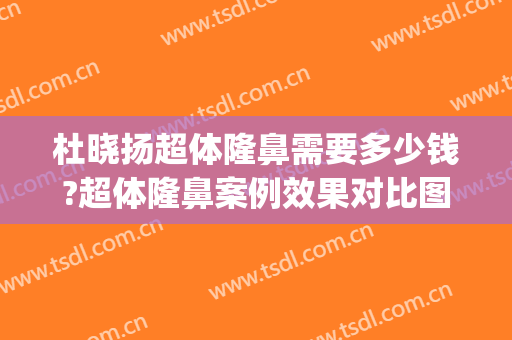 杜晓扬超体隆鼻需要多少钱?超体隆鼻案例效果对比图_中国科学技术大学附属第一医院