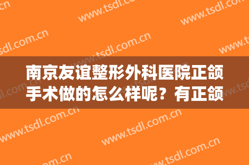 南京友谊整形外科医院正颌手术做的怎么样呢？有正颌的资质吗？(南京市口腔医院正颌手术怎么样)
